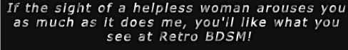If the sight of a helpless woman arouses you as much as it does me, you'll like what you see at Retro BDSM!
