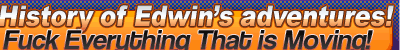 History of Edwin�s adventures!Fuck everything that is moving!